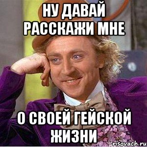 ну давай расскажи мне о своей гейской жизни, Мем Ну давай расскажи (Вилли Вонка)