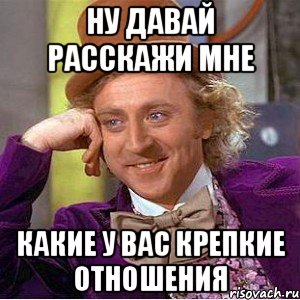 ну давай расскажи мне какие у вас крепкие отношения, Мем Ну давай расскажи (Вилли Вонка)