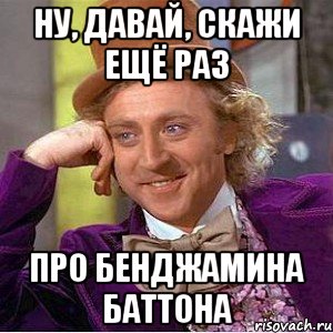 ну, давай, скажи ещё раз про бенджамина баттона, Мем Ну давай расскажи (Вилли Вонка)