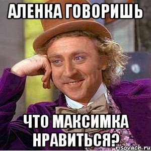 аленка говоришь что максимка нравиться?, Мем Ну давай расскажи (Вилли Вонка)