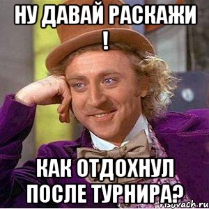 ну давай раскажи ! как отдохнул после турнира?, Мем Ну давай расскажи (Вилли Вонка)