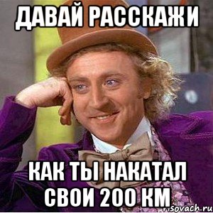 давай расскажи как ты накатал свои 200 км, Мем Ну давай расскажи (Вилли Вонка)