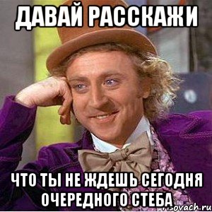 давай расскажи что ты не ждешь сегодня очередного стеба, Мем Ну давай расскажи (Вилли Вонка)