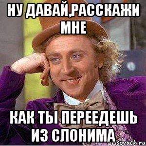 ну давай,расскажи мне как ты переедешь из слонима, Мем Ну давай расскажи (Вилли Вонка)