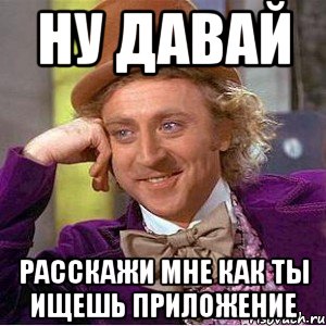 ну давай расскажи мне как ты ищешь приложение, Мем Ну давай расскажи (Вилли Вонка)