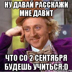 ну давай расскажи мне давит что со 2 сентября будешь учиться:d, Мем Ну давай расскажи (Вилли Вонка)