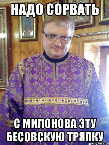 надо сорвать с милонова эту бесовскую тряпку