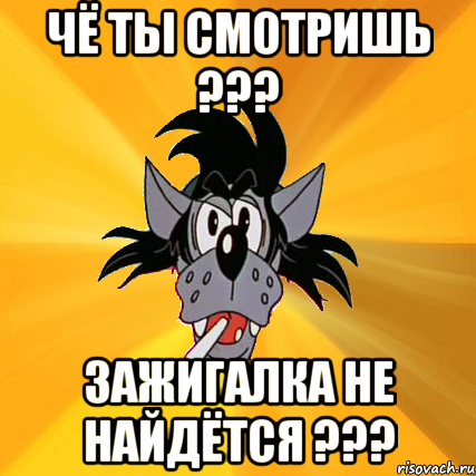 чё ты смотришь ??? зажигалка не найдётся ???