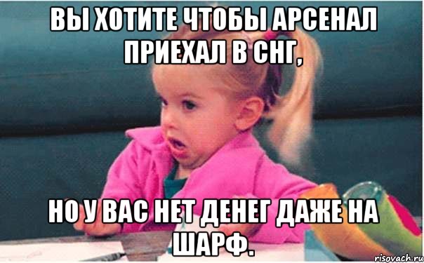 вы хотите чтобы арсенал приехал в снг, но у вас нет денег даже на шарф., Мем  Ты говоришь (девочка возмущается)