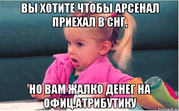 вы хотите чтобы арсенал приехал в снг, но вам жалко денег на офиц.атрибутику, Мем  Ты говоришь (девочка возмущается)