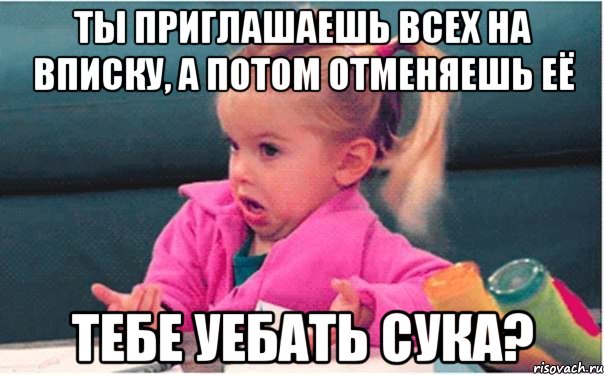 ты приглашаешь всех на вписку, а потом отменяешь её тебе уебать сука?, Мем  Ты говоришь (девочка возмущается)