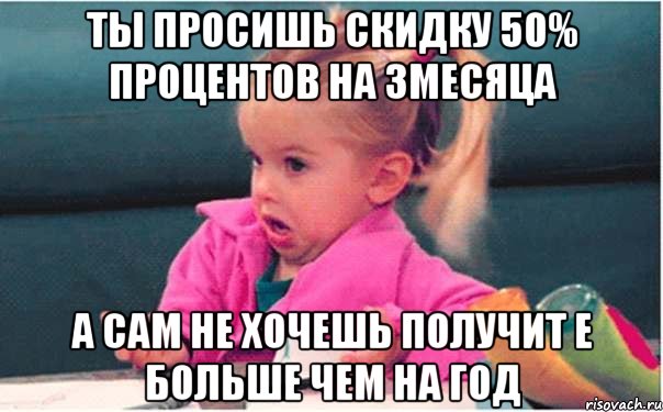 ты просишь скидку 50% процентов на 3месяца а сам не хочешь получит е больше чем на год, Мем  Ты говоришь (девочка возмущается)