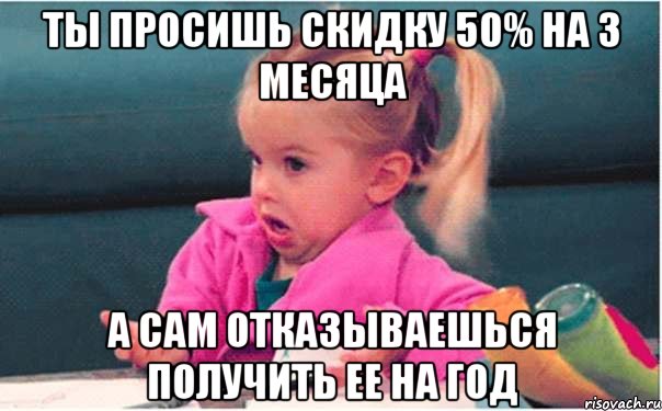 ты просишь скидку 50% на 3 месяца а сам отказываешься получить ее на год, Мем  Ты говоришь (девочка возмущается)