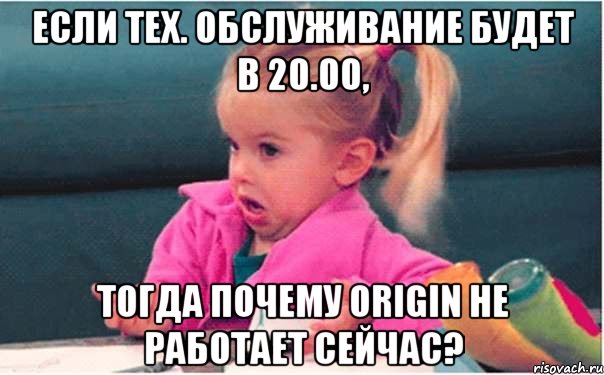 если тех. обслуживание будет в 20.00, тогда почему origin не работает сейчас?, Мем  Ты говоришь (девочка возмущается)