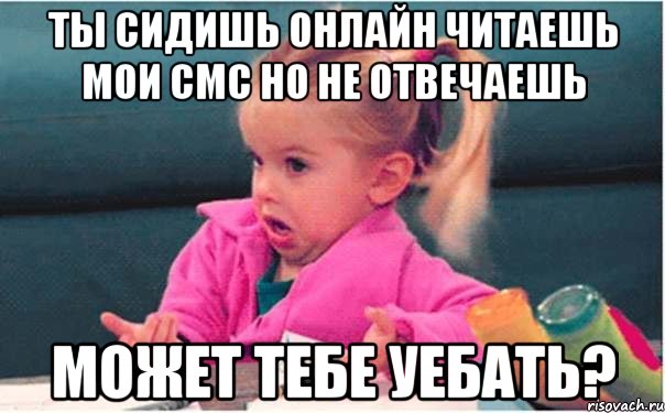 ты сидишь онлайн читаешь мои смс но не отвечаешь может тебе уебать?, Мем  Ты говоришь (девочка возмущается)