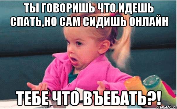 ты говоришь что идешь спать,но сам сидишь онлайн тебе что въебать?!, Мем  Ты говоришь (девочка возмущается)