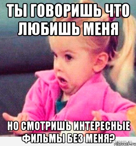 ты говоришь что любишь меня но смотришь интересные фильмы без меня?, Мем  Ты говоришь (девочка возмущается)