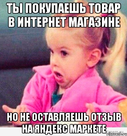 ты покупаешь товар в интернет магазине но не оставляешь отзыв на яндекс маркете, Мем  Ты говоришь (девочка возмущается)