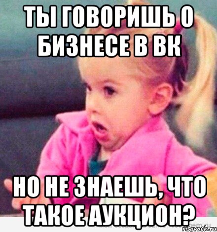 ты говоришь о бизнесе в вк но не знаешь, что такое аукцион?, Мем  Ты говоришь (девочка возмущается)