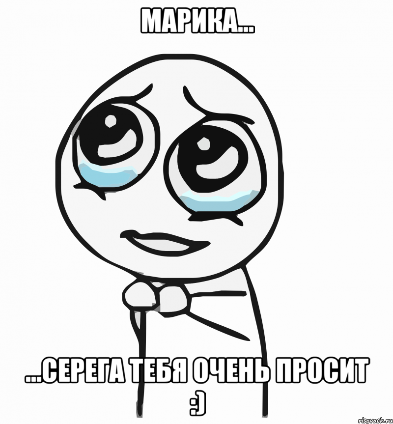 марика... ...серега тебя очень просит :), Мем  ну пожалуйста (please)