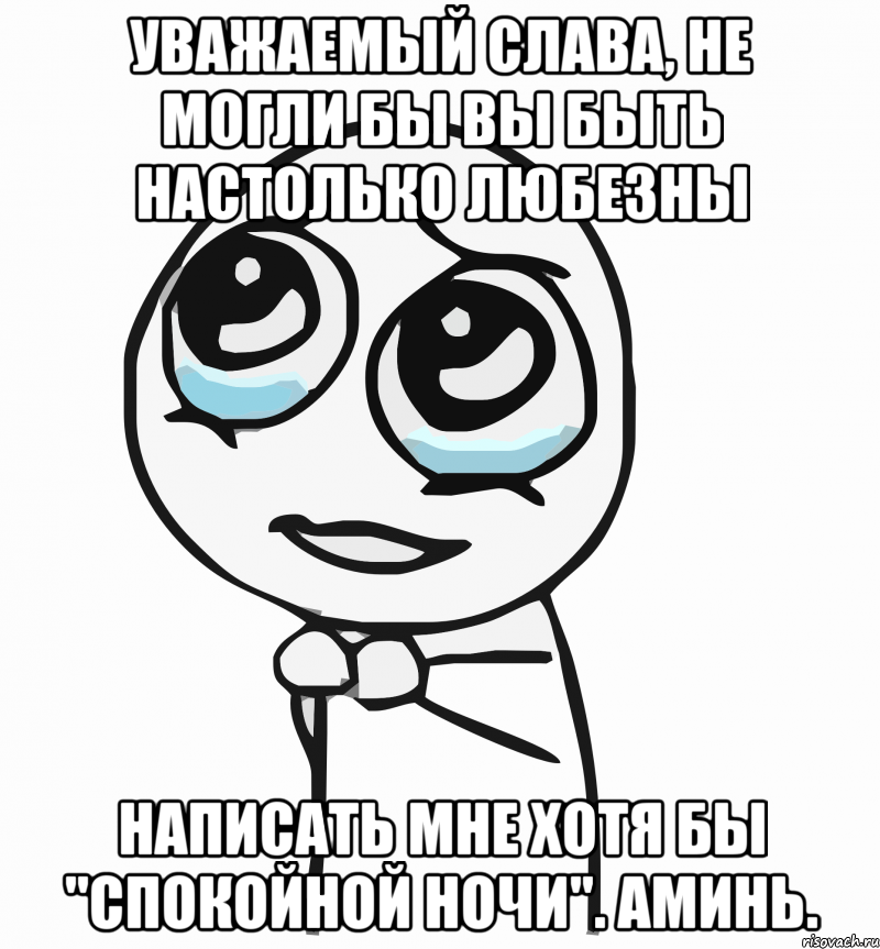 уважаемый слава, не могли бы вы быть настолько любезны написать мне хотя бы "спокойной ночи". аминь., Мем  ну пожалуйста (please)