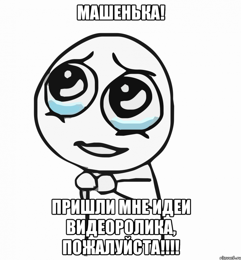 машенька! пришли мне идеи видеоролика, пожалуйста!!!, Мем  ну пожалуйста (please)