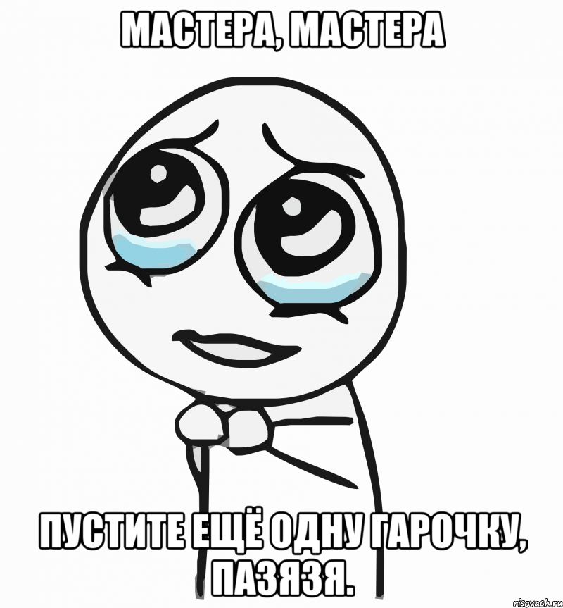 мастера, мастера пустите ещё одну гарочку, пазязя., Мем  ну пожалуйста (please)