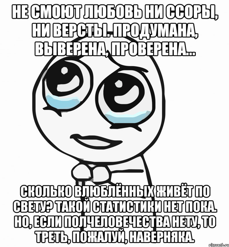 не смоют любовь ни ссоры, ни версты. продумана, выверена, проверена... сколько влюблённых живёт по свету? такой статистики нет пока. но, если полчеловечества нету, то треть, пожалуй, наверняка., Мем  ну пожалуйста (please)