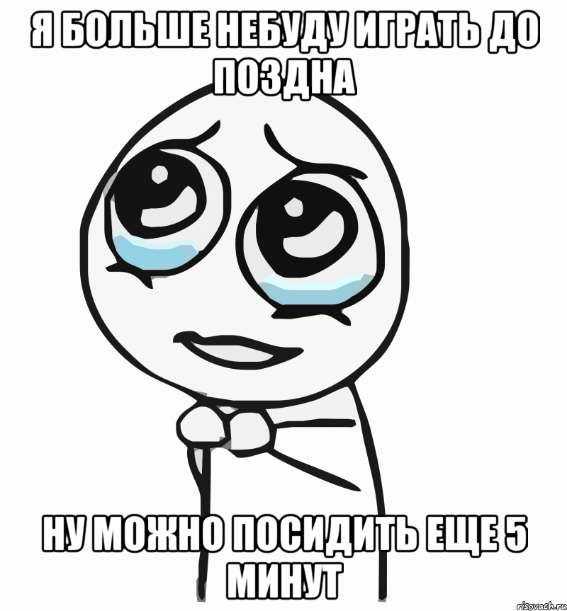 я больше небуду играть до поздна ну можно посидить еще 5 минут, Мем  ну пожалуйста (please)