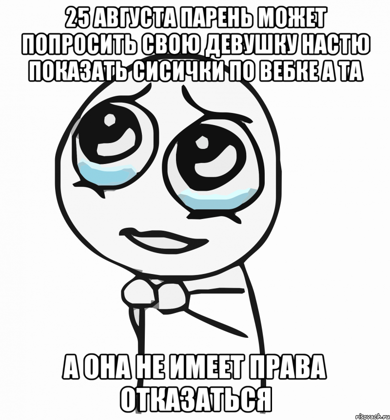 25 августа парень может попросить свою девушку настю показать сисички по вебке а та а она не имеет права отказаться, Мем  ну пожалуйста (please)