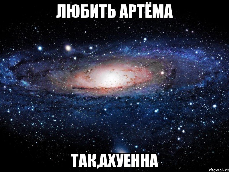 любить артёма так,ахуенна, Мем Вселенная