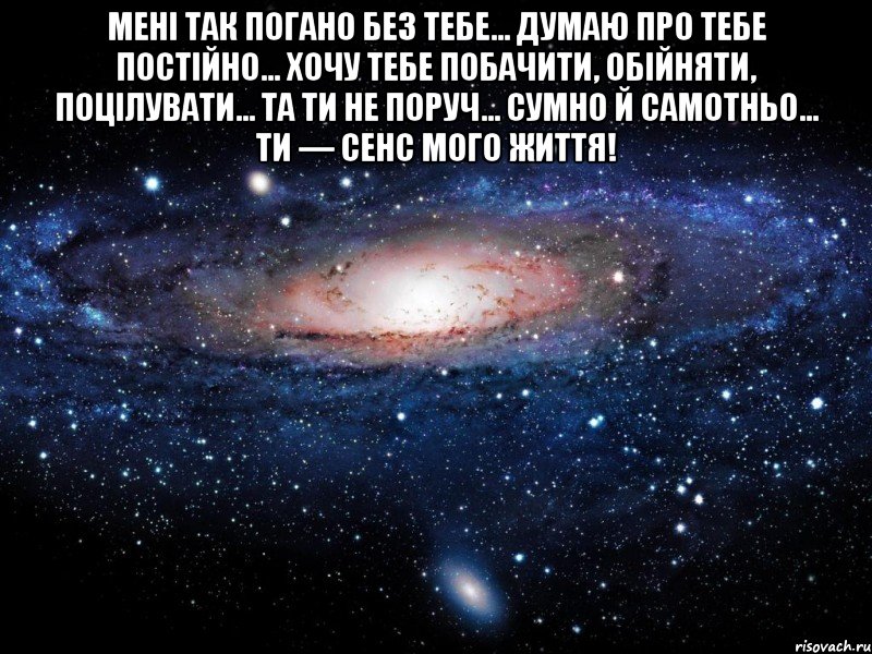 мені так погано без тебе... думаю про тебе постійно... хочу тебе побачити, обійняти, поцілувати... та ти не поруч... сумно й самотньо... ти — сенс мого життя! , Мем Вселенная