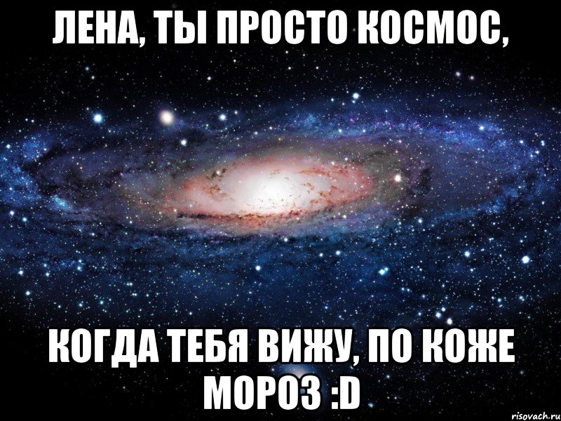 лена, ты просто космос, когда тебя вижу, по коже мороз :d, Мем Вселенная