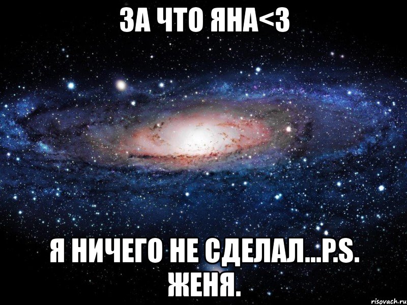 за что яна<3 я ничего не сделал...p.s. женя., Мем Вселенная