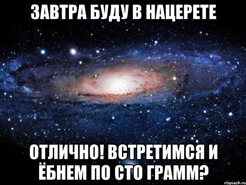 завтра буду в нацерете отлично! встретимся и ёбнем по сто грамм?, Мем Вселенная