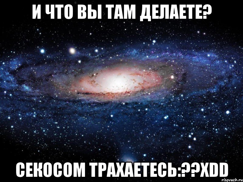 и что вы там делаете? секосом трахаетесь:??хdd, Мем Вселенная