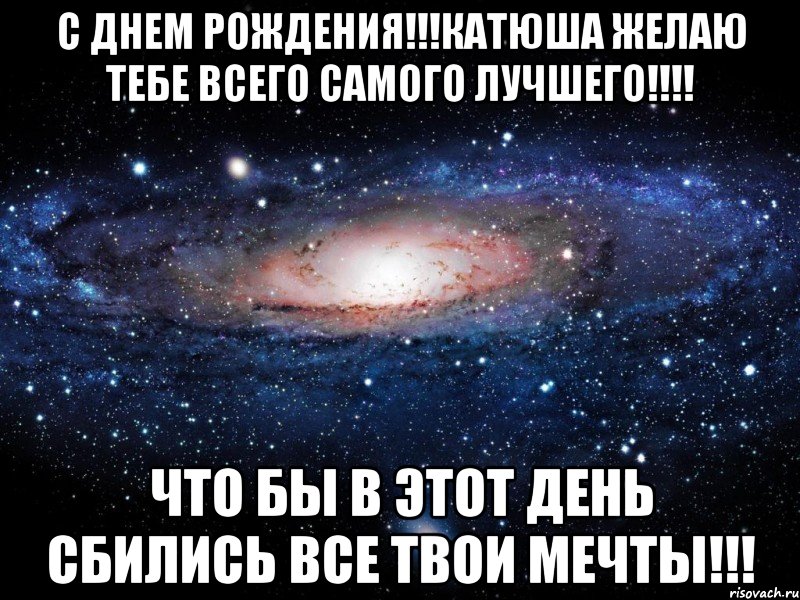 с днем рождения!!!катюша желаю тебе всего самого лучшего!!! что бы в этот день сбились все твои мечты!!!, Мем Вселенная