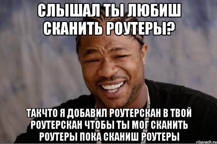 слышал ты любиш сканить роутеры? такчто я добавил роутерскан в твой роутерскан чтобы ты мог сканить роутеры пока сканиш роутеры, Мем xzibit