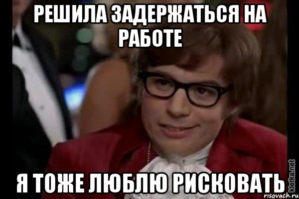 решила задержаться на работе я тоже люблю рисковать, Мем Остин Пауэрс (я тоже люблю рисковать)