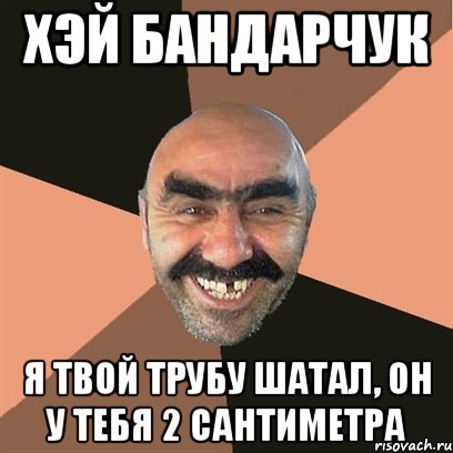 хэй бандарчук я твой трубу шатал, он у тебя 2 сантиметра, Мем Я твой дом труба шатал