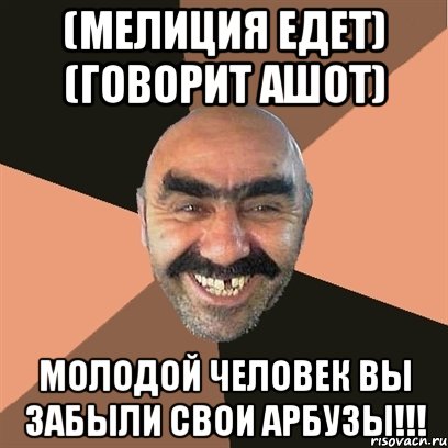 (мелиция едет) (говорит ашот) молодой человек вы забыли свои арбузы!!!, Мем Я твой дом труба шатал