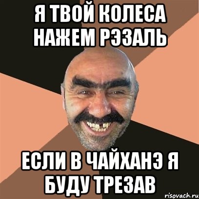 я твой колеса нажем рэзаль если в чайханэ я буду трезав, Мем Я твой дом труба шатал