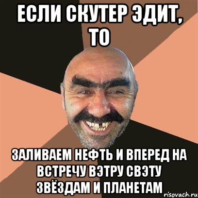 если скутер эдит, то заливаем нефть и вперед на встречу вэтру свэту звёздам и планетам, Мем Я твой дом труба шатал