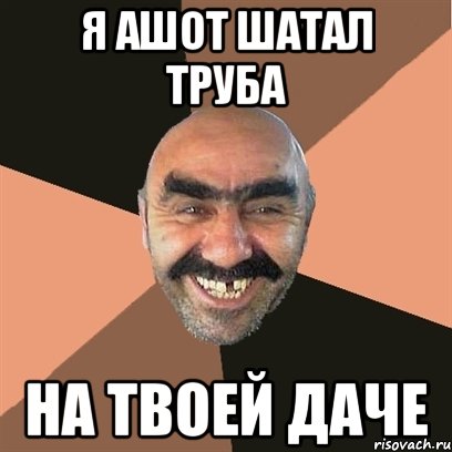 я ашот шатал труба на твоей даче, Мем Я твой дом труба шатал
