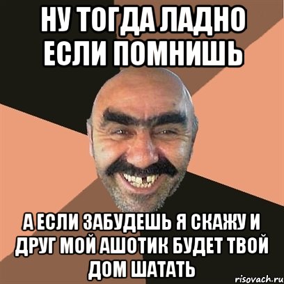 ну тогда ладно если помнишь а если забудешь я скажу и друг мой ашотик будет твой дом шатать, Мем Я твой дом труба шатал