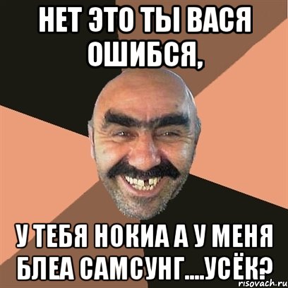 нет это ты вася ошибся, у тебя нокиа а у меня блеа самсунг....усёк?, Мем Я твой дом труба шатал