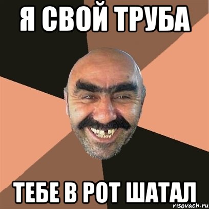 я свой труба тебе в рот шатал, Мем Я твой дом труба шатал