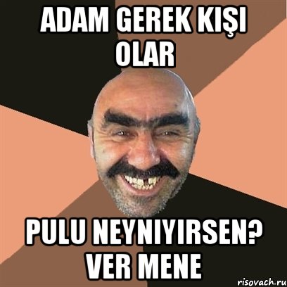 adam gerek kişi olar pulu neyniyirsen? ver mene, Мем Я твой дом труба шатал
