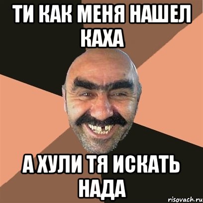 ти как меня нашел каха а хули тя искать нада, Мем Я твой дом труба шатал