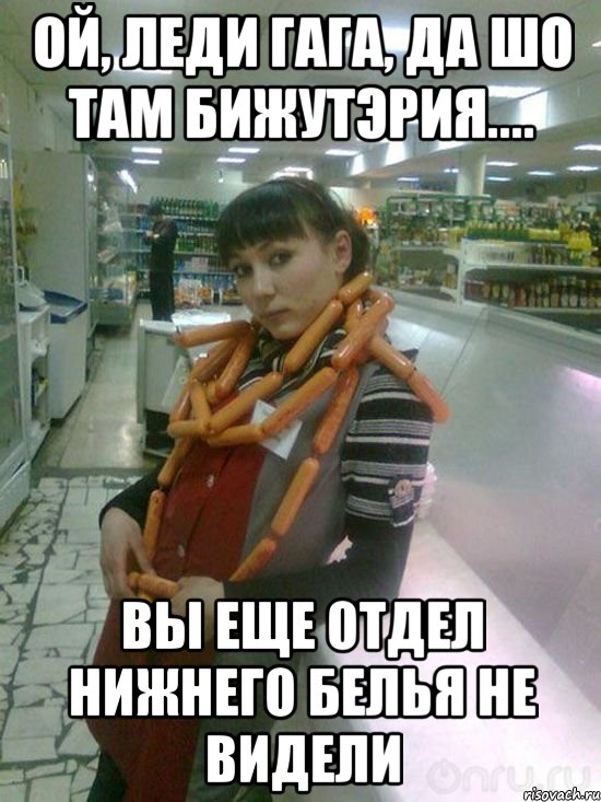 ой, леди гага, да шо там бижутэрия.... вы еще отдел нижнего белья не видели, Мем я